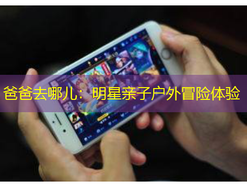 爸爸去哪兒：明星親子戶(hù)外冒險(xiǎn)體驗(yàn)