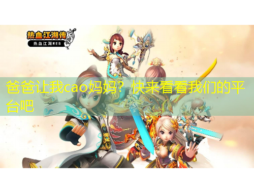 爸爸讓我cao媽媽？快來看看我們的平臺(tái)吧