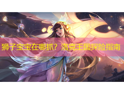 獅子寶寶在哪抓？洛克王國(guó)探險(xiǎn)指南