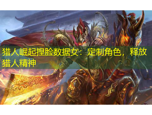 獵人崛起捏臉數(shù)據(jù)女：定制角色，釋放獵人精神