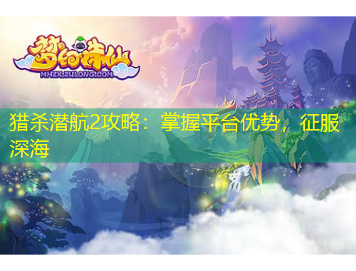 獵殺潛航2攻略：掌握平臺優(yōu)勢，征服深海