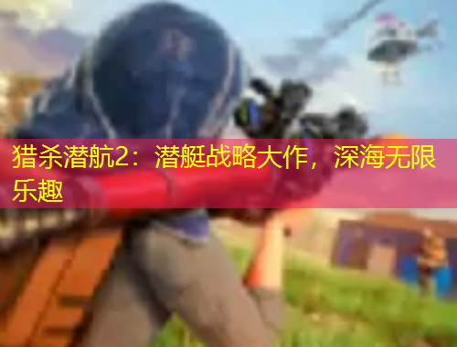 獵殺潛航2：潛艇戰(zhàn)略大作，深海無限樂趣