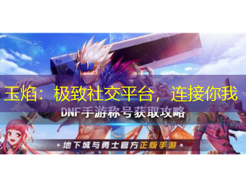 玉焰：極致社交平臺，連接你我