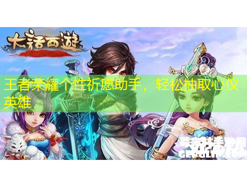 王者榮耀個(gè)性祈愿助手，輕松抽取心儀英雄