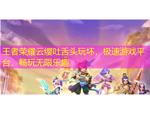 王者榮耀云纓吐舌頭玩壞，極速游戲平臺(tái)，暢玩無限樂趣