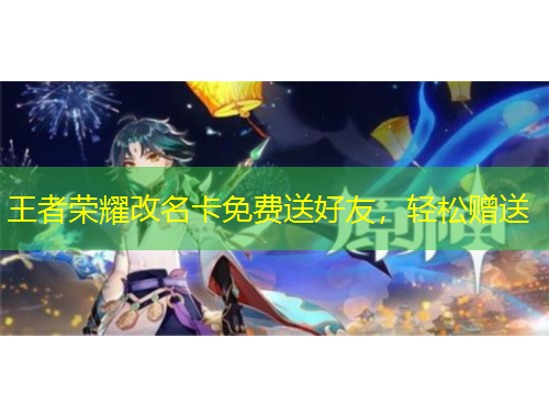 王者榮耀改名卡免費(fèi)送好友，輕松贈(zèng)送
