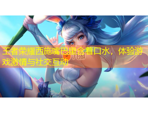 王者榮耀西施嘴巴里含著口水，體驗游戲激情與社交互動