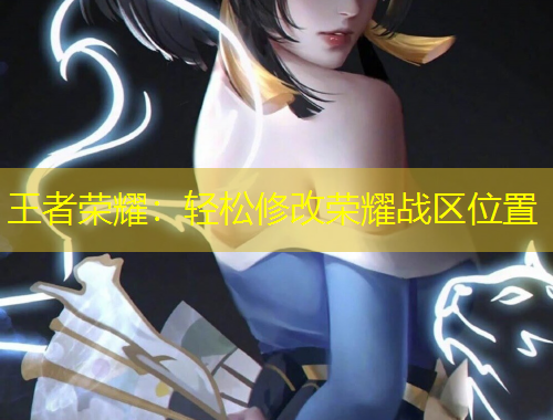 王者榮耀：輕松修改榮耀戰(zhàn)區(qū)位置