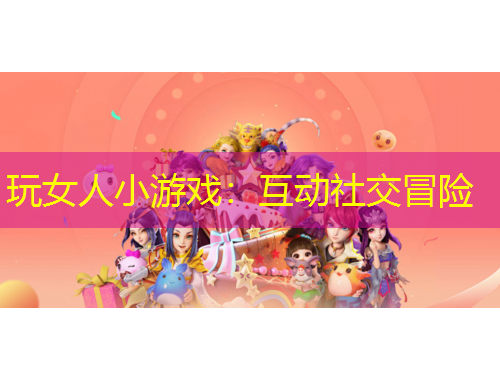 玩女人小游戲：互動社交冒險