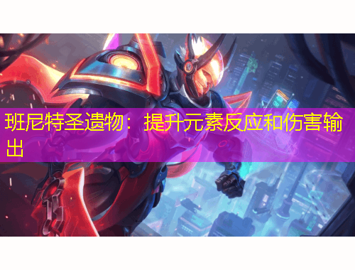 班尼特圣遺物：提升元素反應(yīng)和傷害輸出