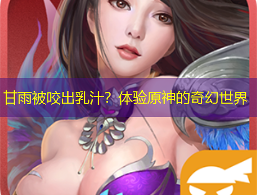 甘雨被咬出乳汁？體驗(yàn)原神的奇幻世界