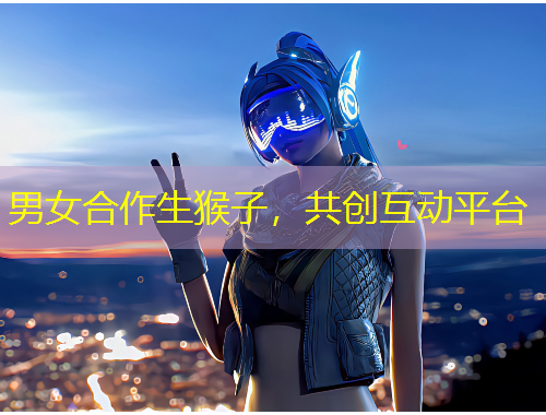 男女合作生猴子，共創(chuàng)互動平臺