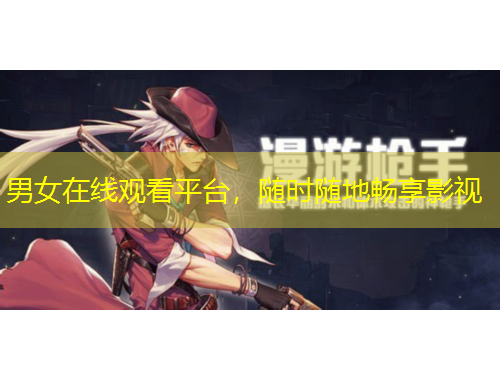 男女在線觀看平臺，隨時隨地暢享影視