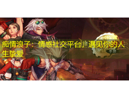 癡情浪子：情感社交平臺，遇見你的人生摯愛