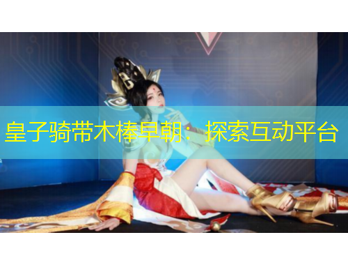 皇子騎帶木棒早朝：探索互動(dòng)平臺(tái)