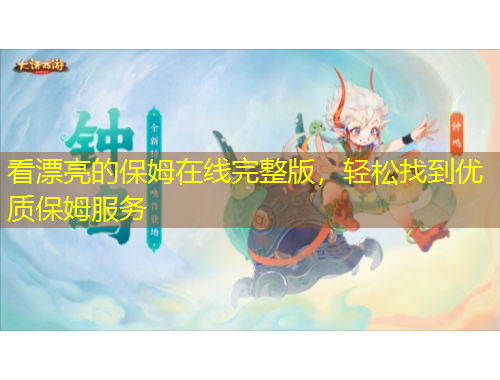 看漂亮的保姆在線完整版，輕松找到優(yōu)質(zhì)保姆服務(wù)