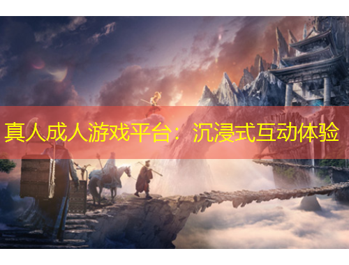 真人成人游戲平臺(tái)：沉浸式互動(dòng)體驗(yàn)