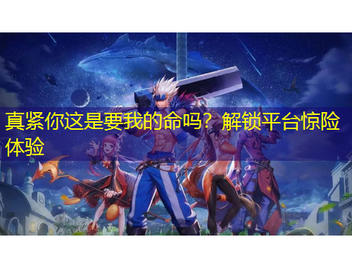 真緊你這是要我的命嗎？解鎖平臺驚險(xiǎn)體驗(yàn)