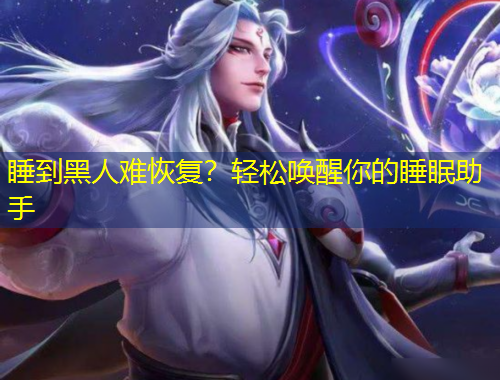 睡到黑人難恢復(fù)？輕松喚醒你的睡眠助手