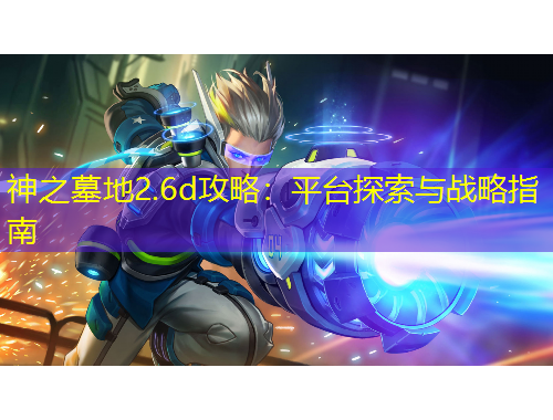 神之墓地2.6d攻略：平臺探索與戰(zhàn)略指南