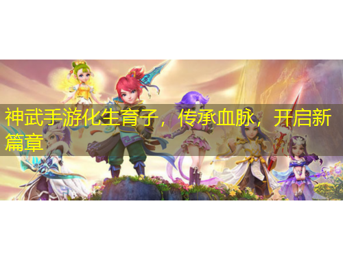 神武手游化生育子，傳承血脈，開啟新篇章