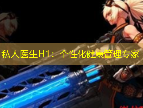 私人醫(yī)生H1：個(gè)性化健康管理專家