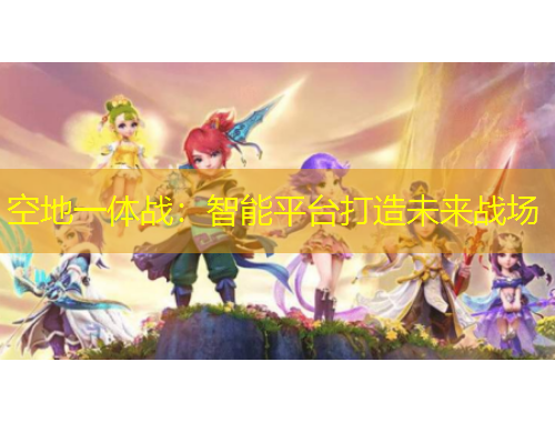 空地一體戰(zhàn)：智能平臺打造未來戰(zhàn)場