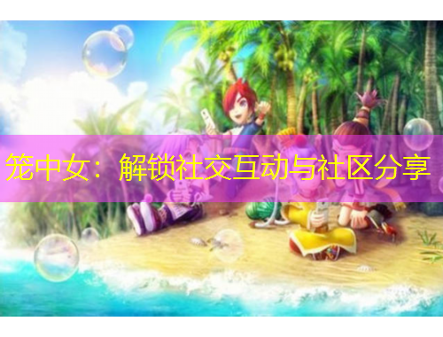 籠中女：解鎖社交互動與社區(qū)分享