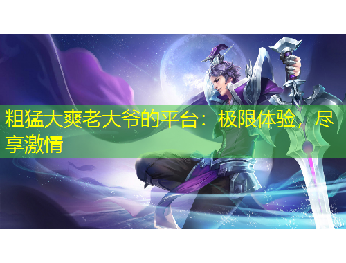 粗猛大爽老大爺?shù)钠脚_：極限體驗，盡享激情