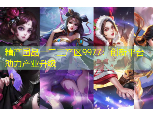 精產國品一二三產區(qū)9977：創(chuàng)新平臺助力產業(yè)升級