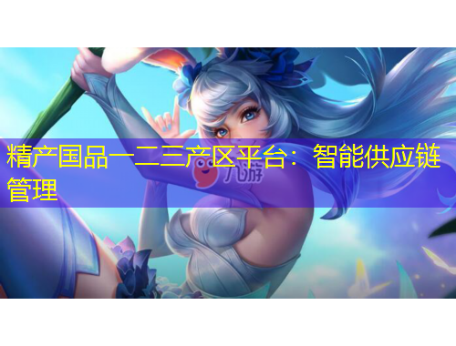 精產(chǎn)國品一二三產(chǎn)區(qū)平臺：智能供應鏈管理
