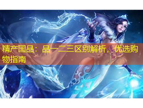精產(chǎn)國(guó)品：品一二三區(qū)別解析，優(yōu)選購(gòu)物指南