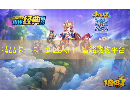 精品卡一卡二新區(qū)入口：智能購物平臺