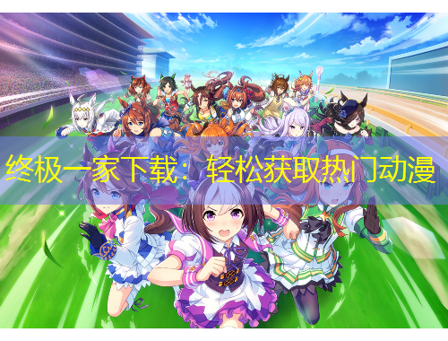 終極一家下載：輕松獲取熱門動(dòng)漫