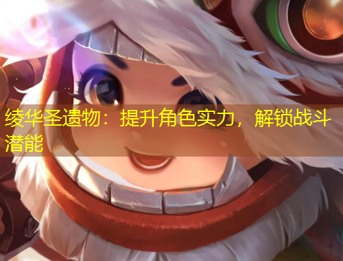 綾華圣遺物：提升角色實(shí)力，解鎖戰(zhàn)斗潛能