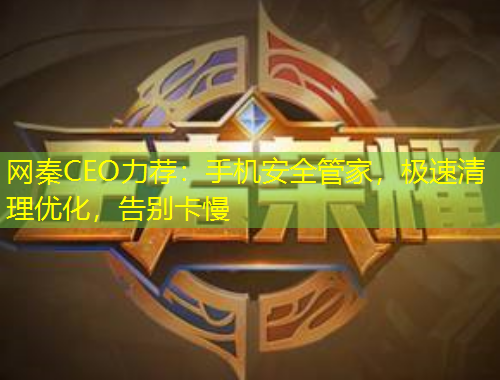 網(wǎng)秦CEO力薦：手機安全管家，極速清理優(yōu)化，告別卡慢