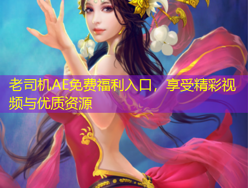 老司機(jī)AE免費(fèi)福利入口，享受精彩視頻與優(yōu)質(zhì)資源