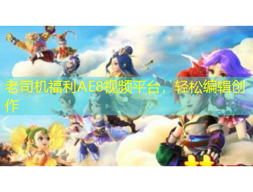 老司機福利AE8視頻平臺，輕松編輯創(chuàng)作