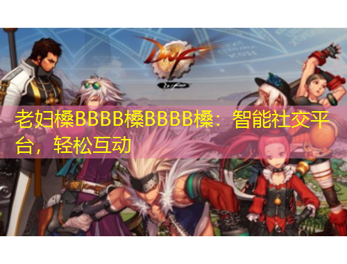 老婦槡BBBB槡BBBB槡：智能社交平臺，輕松互動