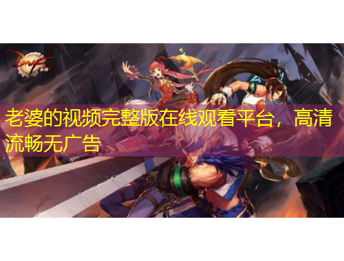 老婆的視頻完整版在線觀看平臺，高清流暢無廣告