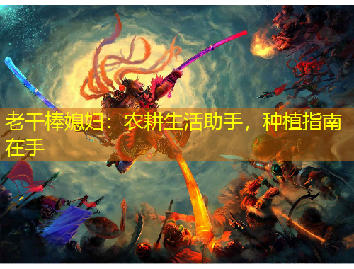 老干棒媳婦：農(nóng)耕生活助手，種植指南在手