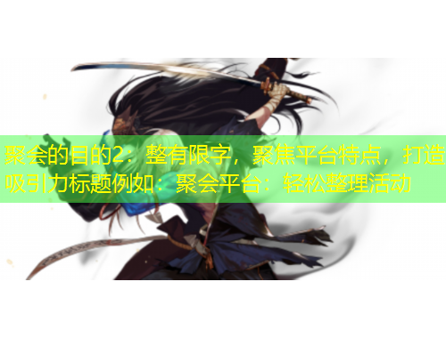 聚會(huì)的目的2：整有限字，聚焦平臺(tái)特點(diǎn)，打造吸引力標(biāo)題例如：聚會(huì)平臺(tái)：輕松整理活動(dòng)