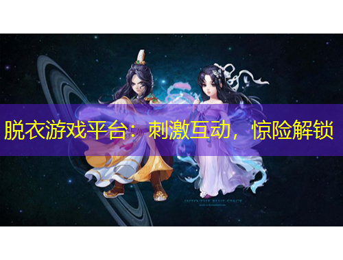 脫衣游戲平臺：刺激互動，驚險解鎖