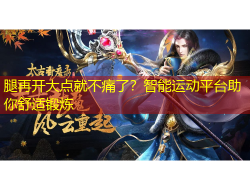 腿再開大點(diǎn)就不痛了？智能運(yùn)動(dòng)平臺(tái)助你舒適鍛煉