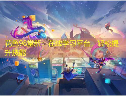 花色98堂新：在線學習平臺，輕松提升技能