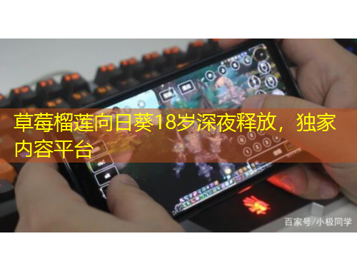 草莓榴蓮向日葵18歲深夜釋放，獨家內(nèi)容平臺