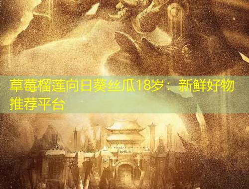 草莓榴蓮向日葵絲瓜18歲：新鮮好物推薦平臺(tái)