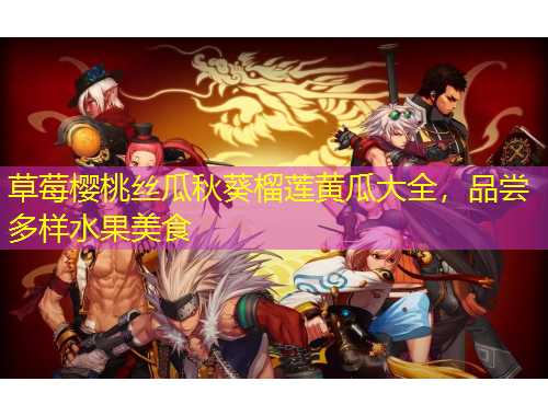 草莓櫻桃絲瓜秋葵榴蓮黃瓜大全，品嘗多樣水果美食