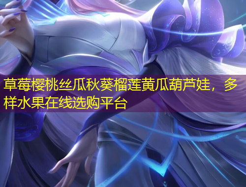 草莓櫻桃絲瓜秋葵榴蓮黃瓜葫蘆娃，多樣水果在線選購平臺