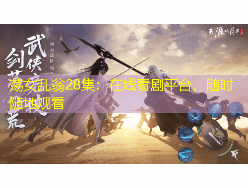 蕩女亂翁28集：在線看劇平臺(tái)，隨時(shí)隨地觀看